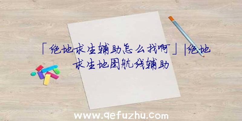 「绝地求生辅助怎么找啊」|绝地求生地图航线辅助